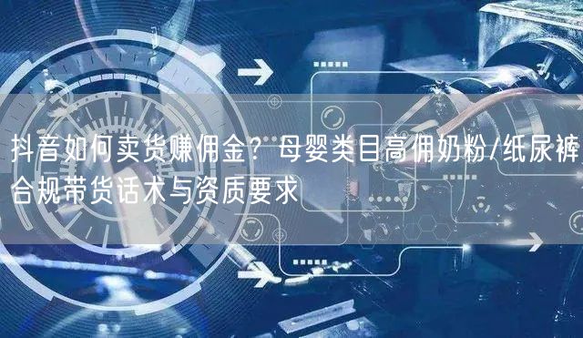 抖音如何卖货赚佣金？母婴类目高佣奶粉/纸尿裤合规带货话术与资质要求