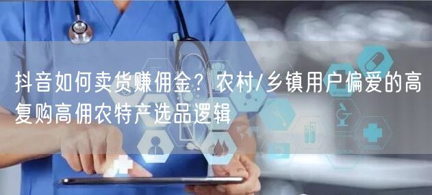 抖音如何卖货赚佣金？农村/乡镇用户偏爱的高复购高佣农特产选品逻辑