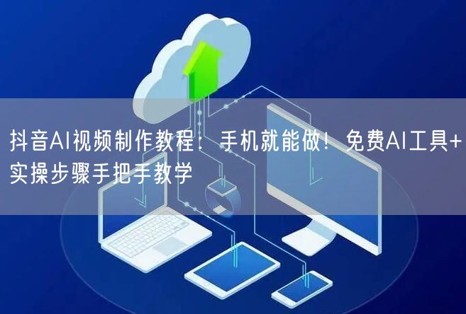 抖音AI视频制作教程：手机就能做！免费AI工具+实操步骤手把手教学