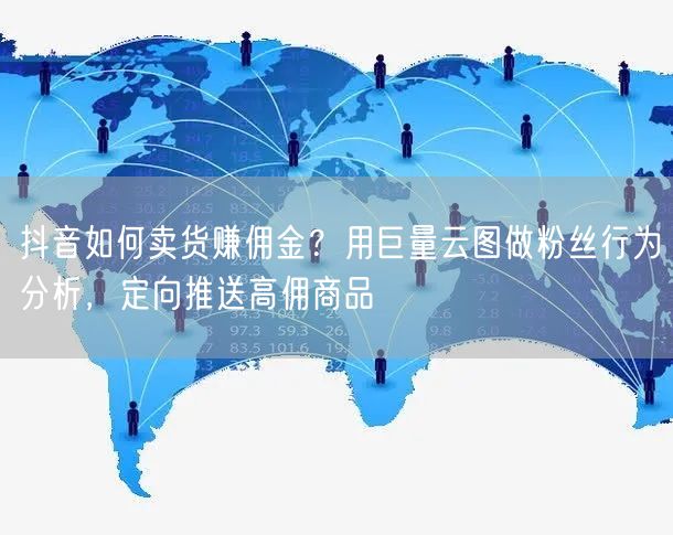 抖音如何卖货赚佣金？用巨量云图做粉丝行为分析，定向推送高佣商品