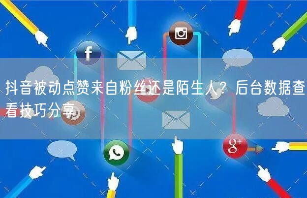 抖音被动点赞来自粉丝还是陌生人？后台数据查看技巧分享