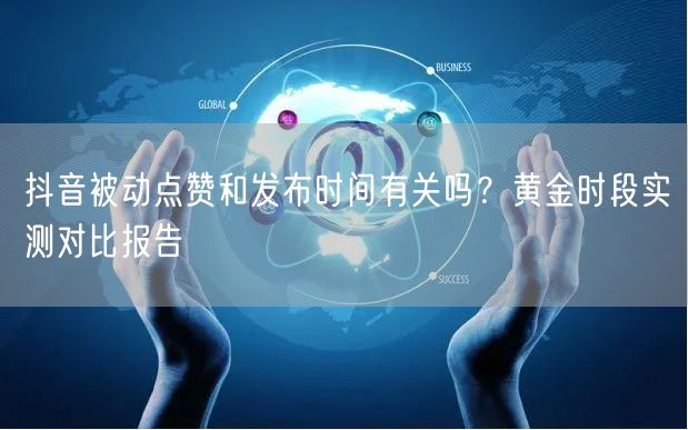 抖音被动点赞和发布时间有关吗？黄金时段实测对比报告