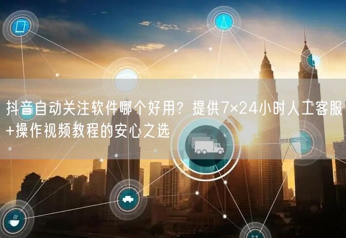 抖音自动关注软件哪个好用？提供7×24小时人工客服+操作视频教程的安心之选