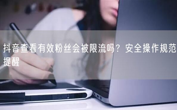 抖音查看有效粉丝会限流？安全粉丝管理操作指南
