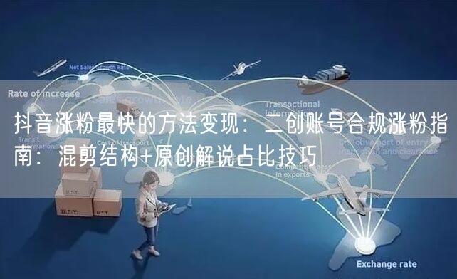 抖音涨粉最快的方法变现：二创账号合规涨粉指南：混剪结构+原创解说占比技巧