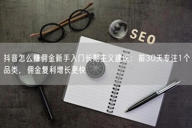 抖音怎么赚佣金新手入门长期主义建议：前30天专注1个品类，佣金复利增长更快