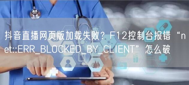 抖音直播网页版加载失败？F12控制台报错“net::ERR_BLOCKED_BY_CLIENT”怎么破