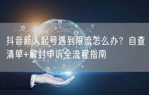 抖音新人起号遇到限流怎么办？自查清单+解封申诉全流程指南