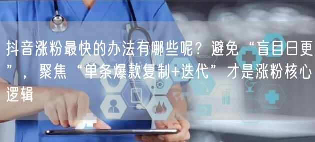 抖音涨粉最快的办法有哪些呢？避免“盲目日更”，聚焦“单条爆款复制+迭代”才是涨粉核心逻辑