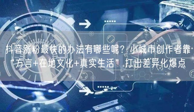 抖音涨粉最快的办法有哪些呢？小城市创作者靠“方言+在地文化+真实生活”打出差异化爆点