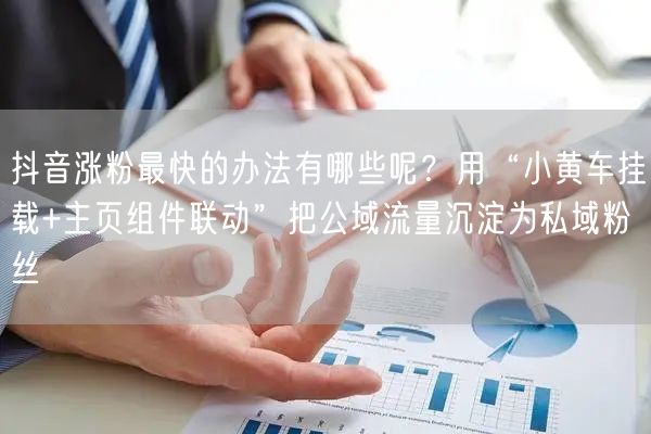 抖音涨粉最快的办法有哪些呢？用“小黄车挂载+主页组件联动”把公域流量沉淀为私域粉丝