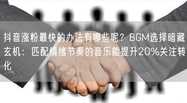 抖音涨粉最快的办法有哪些呢？BGM选择暗藏玄机：匹配情绪节奏的音乐能提升20%关注转化