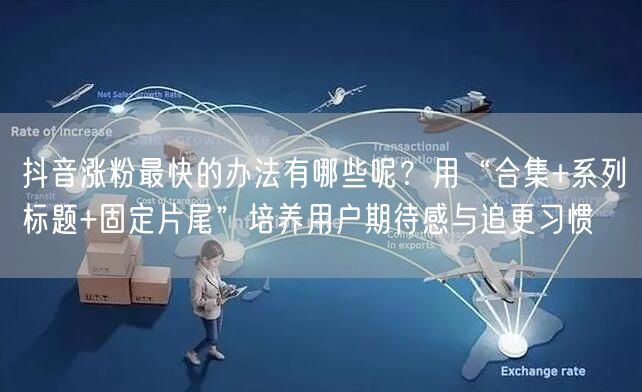抖音涨粉最快的办法有哪些呢？用“合集+系列标题+固定片尾”培养用户期待感与追更习惯