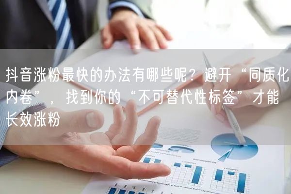 抖音涨粉最快的办法有哪些呢？避开“同质化内卷”，找到你的“不可替代性标签”才能长效涨粉