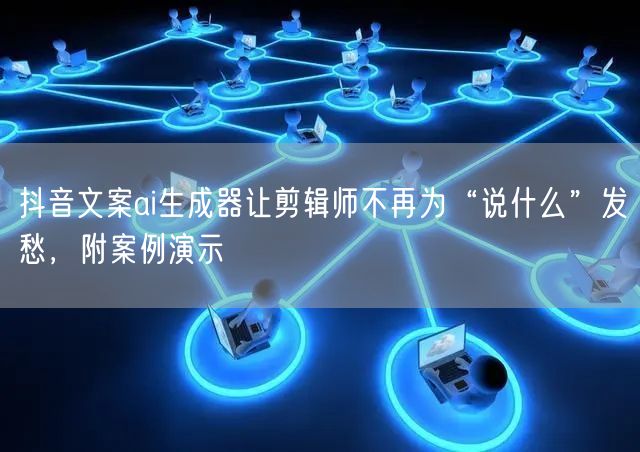抖音文案ai生成器让剪辑师不再为“说什么”发愁，附案例演示