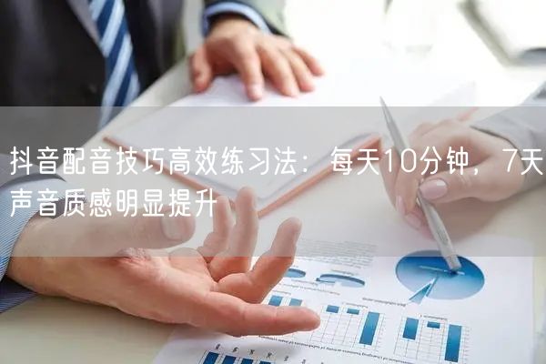 抖音配音技巧高效练习法：每天10分钟，7天声音质感明显提升
