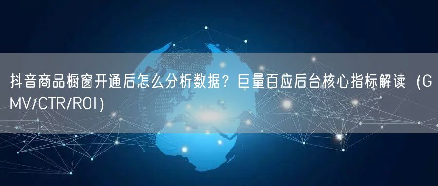 抖音商品橱窗开通后怎么分析数据？巨量百应后台核心指标解读（GMV/CTR/ROI）
