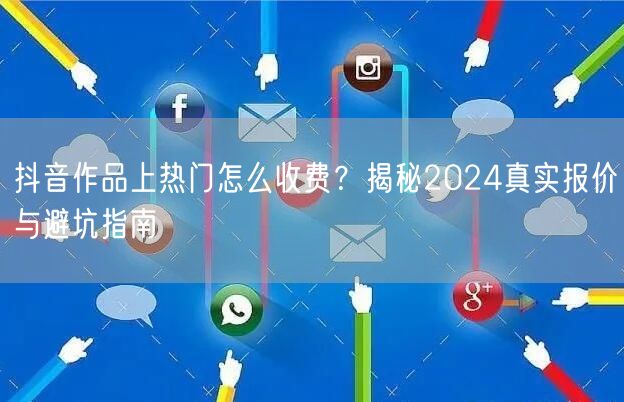 抖音作品上热门怎么收费？揭秘2024真实报价与避坑指南