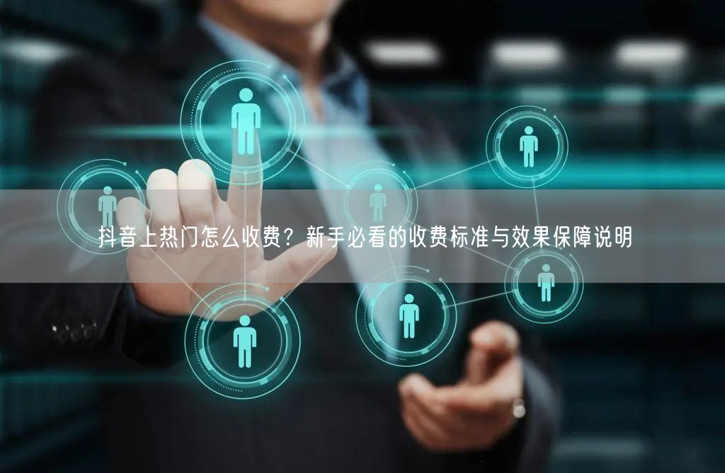 抖音上热门怎么收费？新手必看的收费标准与效果保障说明