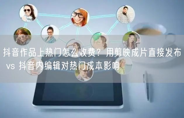 抖音作品上热门怎么收费？用剪映成片直接发布 vs 抖音内编辑对热门成本影响