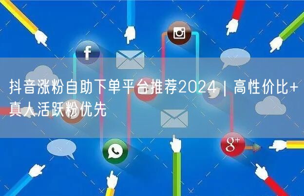 抖音涨粉自助下单平台推荐2024｜高性价比+真人活跃粉优先