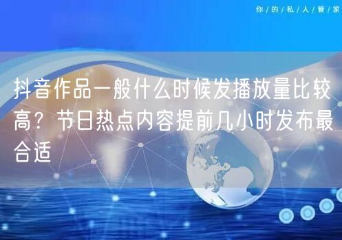 抖音作品一般什么时候发播放量比较高？节日热点内容提前几小时发布最合适