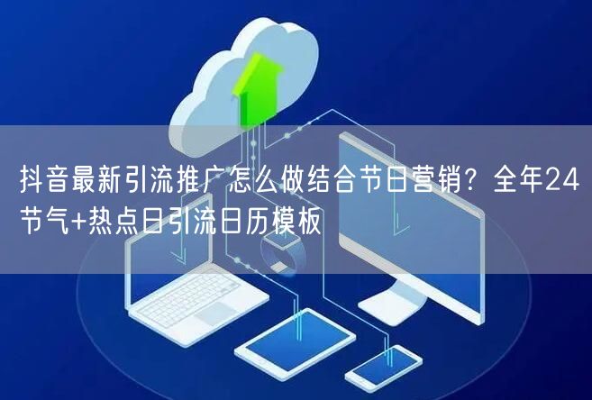 抖音最新引流推广怎么做结合节日营销？全年24节气+热点日引流日历模板
