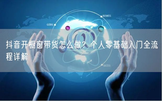 抖音开橱窗带货怎么做？个人零基础入门全流程详解