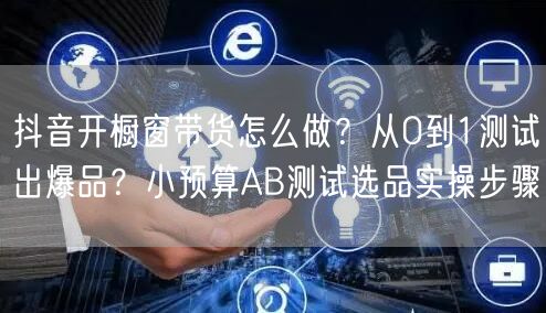抖音开橱窗带货怎么做？从0到1测试出爆品？小预算AB测试选品实操步骤