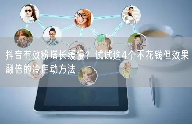 抖音有效粉增长缓慢？试试这4个不花钱但效果翻倍的冷启动方法