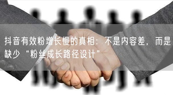 抖音有效粉增长慢的真相：不是内容差，而是缺少“粉丝成长路径设计”