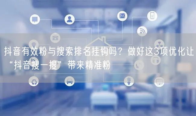 抖音有效粉与搜索排名挂钩吗？做好这3项优化让“抖音搜一搜”带来精准粉