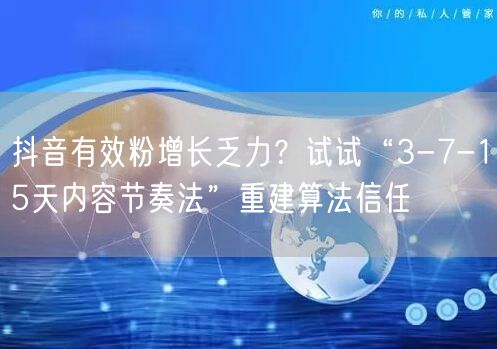 抖音有效粉增长乏力？试试“3-7-15天内容节奏法”重建算法信任