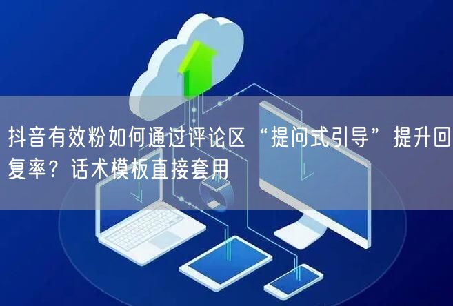 抖音有效粉如何通过评论区“提问式引导”提升回复率？话术模板直接套用