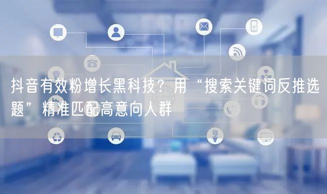 抖音有效粉增长黑科技？用“搜索关键词反推选题”精准匹配高意向人群