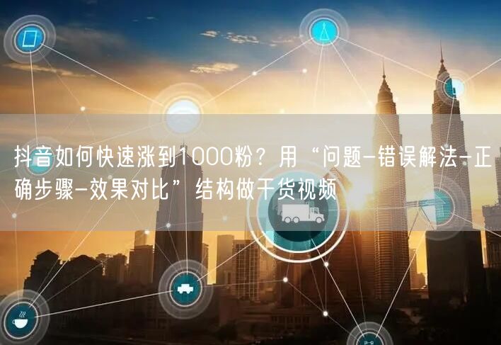 抖音如何快速涨到1000粉？用“问题-错误解法-正确步骤-效果对比”结构做干货视频