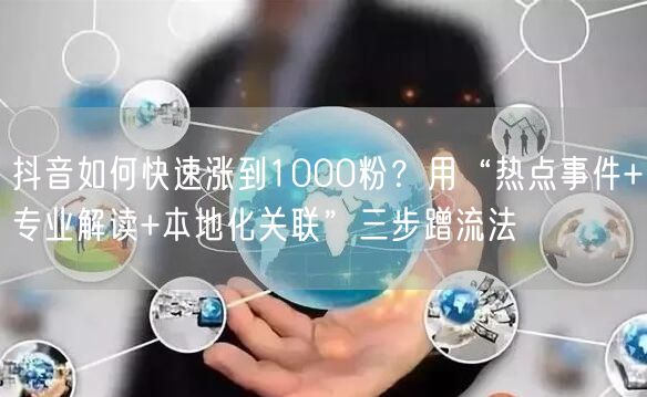 抖音如何快速涨到1000粉？用“热点事件+专业解读+本地化关联”三步蹭流法