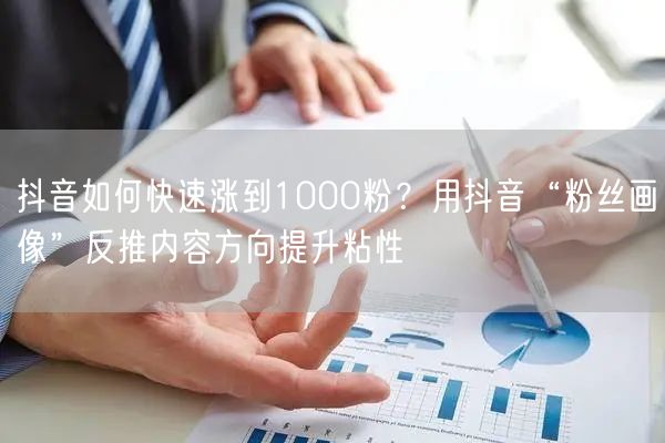 抖音如何快速涨到1000粉？用抖音“粉丝画像”反推内容方向提升粘性