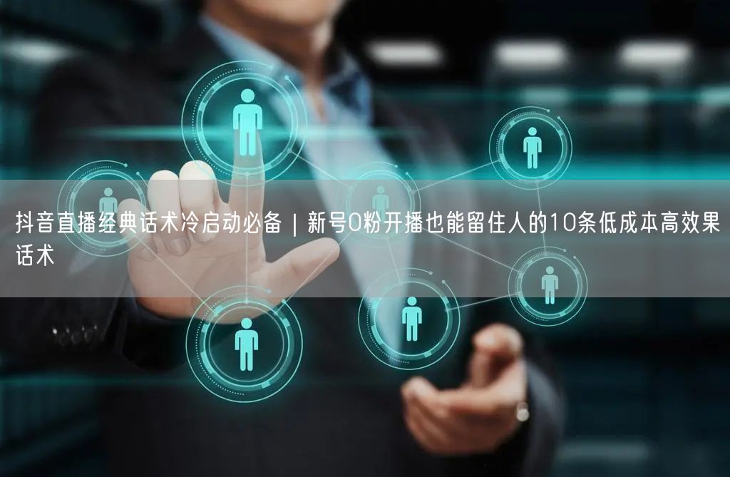 抖音直播经典话术冷启动必备｜新号0粉开播也能留住人的10条低成本高效果话术