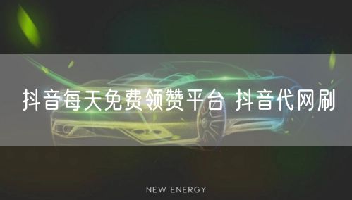 抖音每天免费领赞平台 抖音代网刷