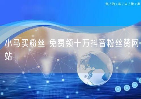 小马买粉丝 免费领十万抖音粉丝赞网站