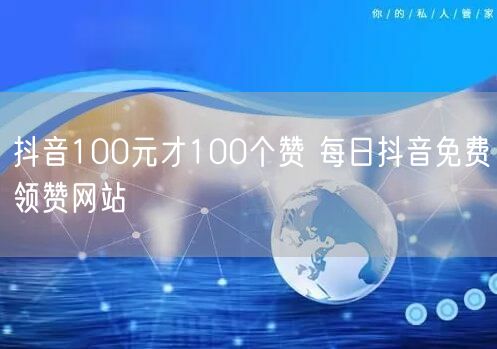 抖音100元才100个赞 每日抖音免费领赞网站