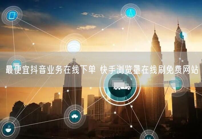 最便宜抖音业务在线下单 快手浏览量在线刷免费网站