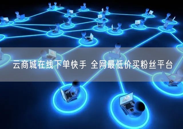 云商城在线下单快手 全网最低价买粉丝平台