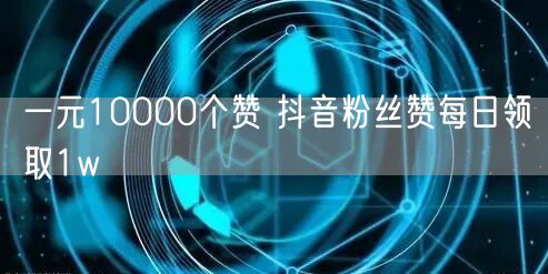 一元10000个赞 抖音粉丝赞每日领取1w