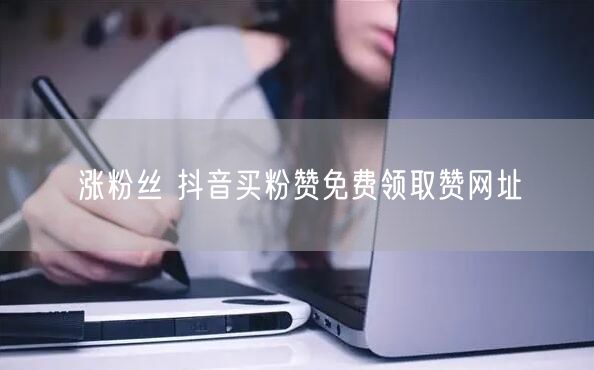 涨粉丝 抖音买粉赞免费领取赞网址