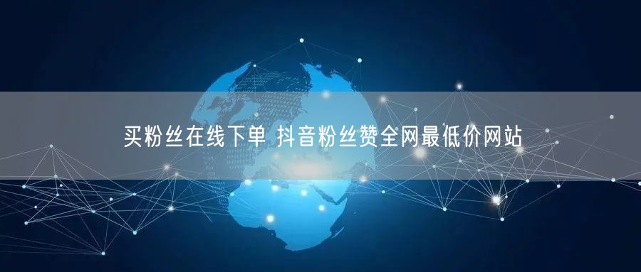买粉丝在线下单 抖音粉丝赞全网最低价网站