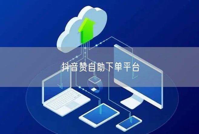 抖音赞自助下单平台