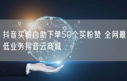 抖音买粉自助下单50个买粉赞 全网最低业务抖音云商城
