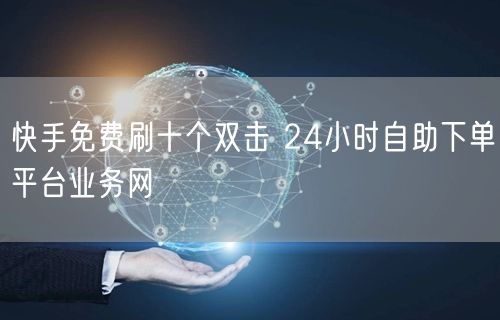 快手免费刷十个双击 24小时自助下单平台业务网